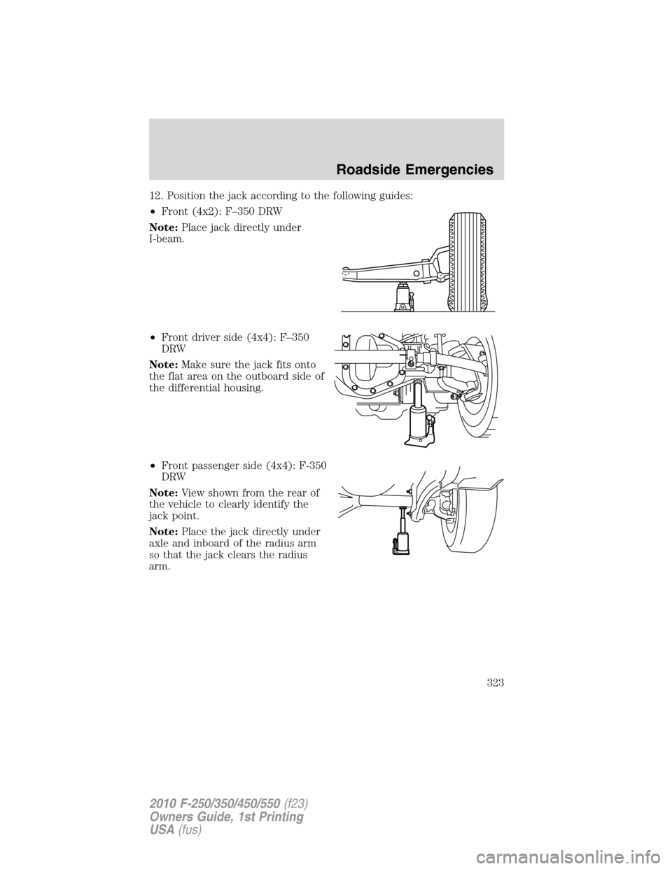 FORD SUPER DUTY 2010 2.G Owners Manual 12. Position the jack according to the following guides:
•Front (4x2): F–350 DRW
Note:Place jack directly under
I-beam.
•Front driver side (4x4): F–350
DRW
Note:Make sure the jack fits onto
th