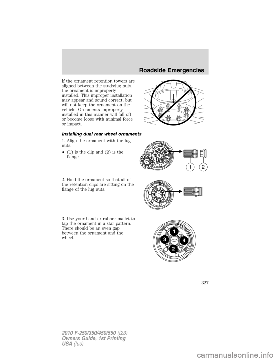 FORD SUPER DUTY 2010 2.G Owners Manual If the ornament retention towers are
aligned between the studs/lug nuts,
the ornament is improperly
installed. This improper installation
may appear and sound correct, but
will not keep the ornament o