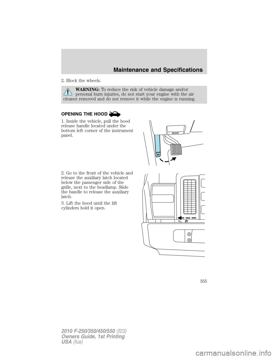 FORD SUPER DUTY 2010 2.G Owners Manual 2. Block the wheels.
WARNING:To reduce the risk of vehicle damage and/or
personal burn injuries, do not start your engine with the air
cleaner removed and do not remove it while the engine is running.