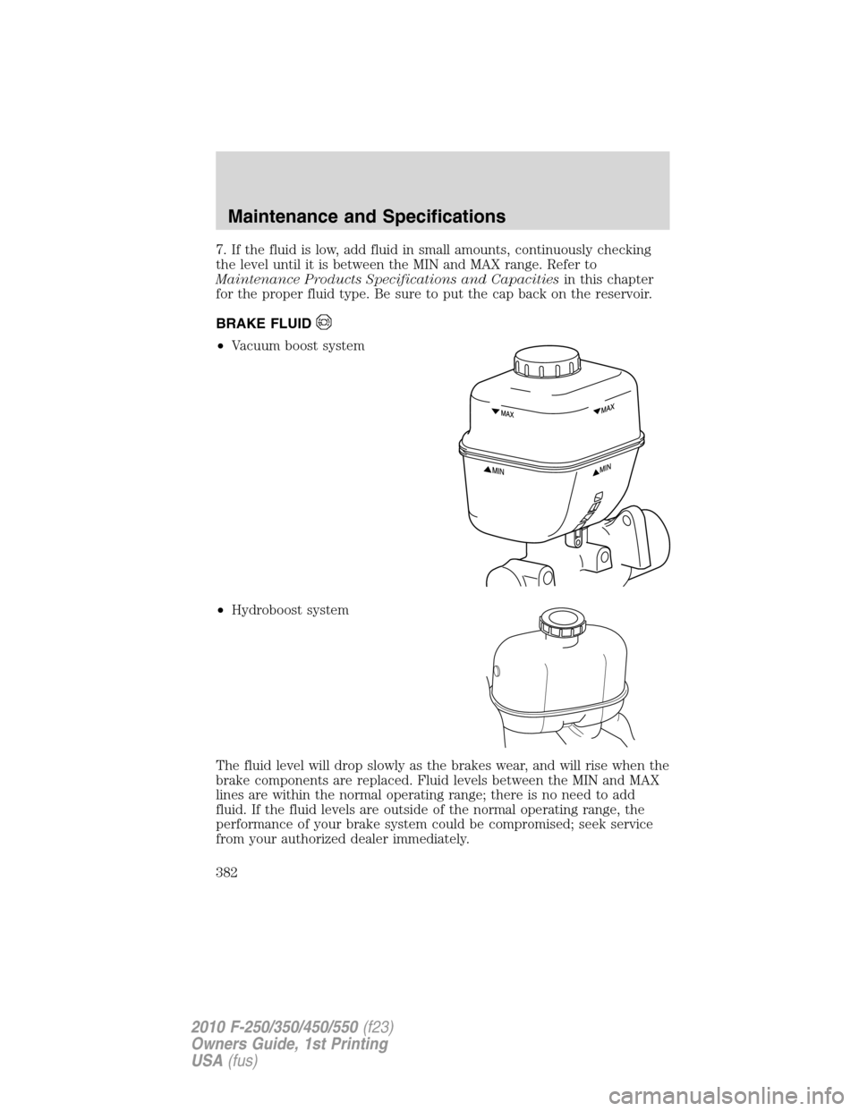 FORD SUPER DUTY 2010 2.G Owners Manual 7. If the fluid is low, add fluid in small amounts, continuously checking
the level until it is between the MIN and MAX range. Refer to
Maintenance Products Specifications and Capacitiesin this chapte
