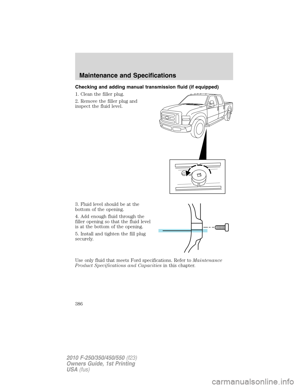 FORD SUPER DUTY 2010 2.G Owners Manual Checking and adding manual transmission fluid (if equipped)
1. Clean the filler plug.
2. Remove the filler plug and
inspect the fluid level.
3. Fluid level should be at the
bottom of the opening.
4. A