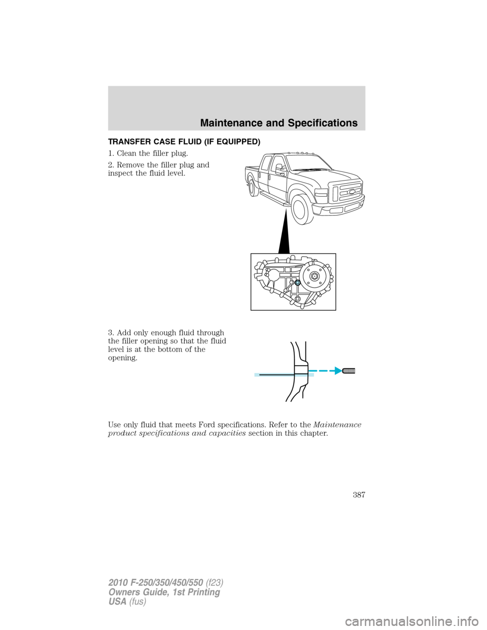 FORD SUPER DUTY 2010 2.G Owners Manual TRANSFER CASE FLUID (IF EQUIPPED)
1. Clean the filler plug.
2. Remove the filler plug and
inspect the fluid level.
3. Add only enough fluid through
the filler opening so that the fluid
level is at the
