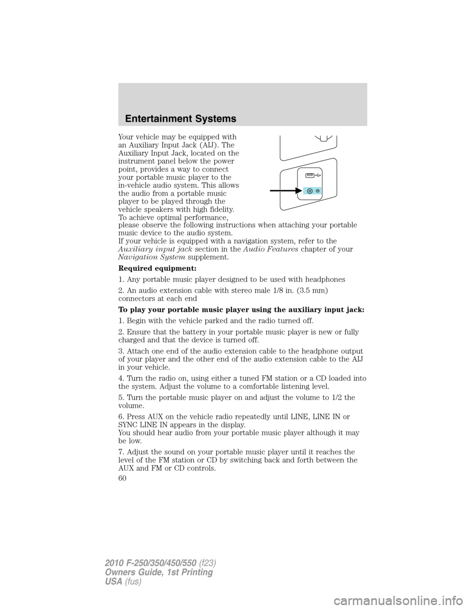 FORD SUPER DUTY 2010 2.G Owners Manual Your vehicle may be equipped with
an Auxiliary Input Jack (AIJ). The
Auxiliary Input Jack, located on the
instrument panel below the power
point, provides a way to connect
your portable music player t
