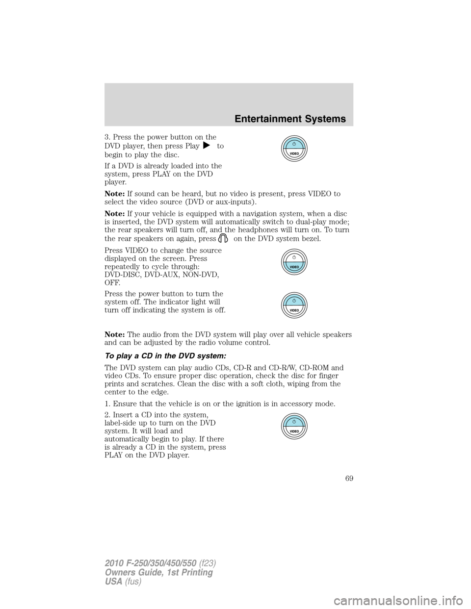 FORD SUPER DUTY 2010 2.G Owners Manual 3. Press the power button on the
DVD player, then press Play
to
begin to play the disc.
If a DVD is already loaded into the
system, press PLAY on the DVD
player.
Note:If sound can be heard, but no vid