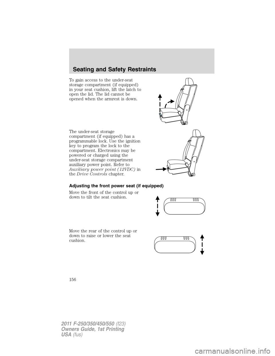 FORD SUPER DUTY 2011 3.G Owners Manual To gain access to the under-seat
storage compartment (if equipped)
in your seat cushion, lift the latch to
open the lid. The lid cannot be
opened when the armrest is down.
The under-seat storage
compa