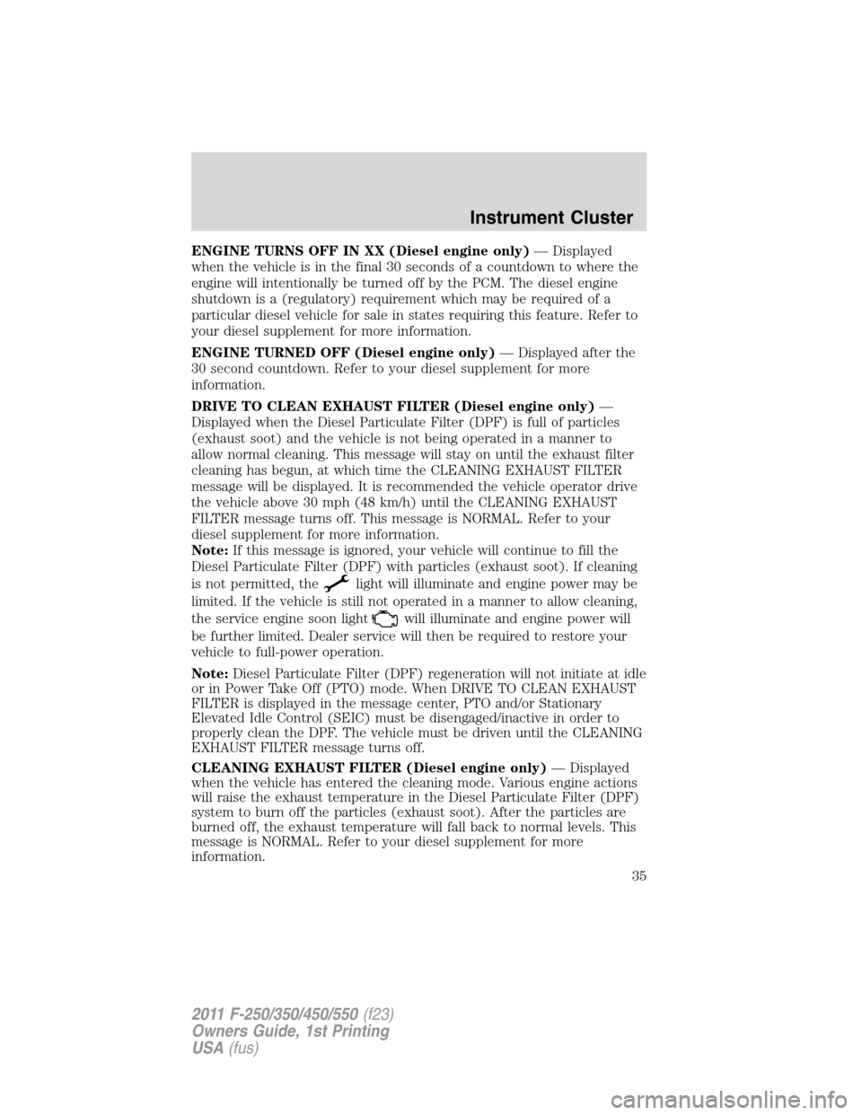 FORD SUPER DUTY 2011 3.G Owners Manual ENGINE TURNS OFF IN XX (Diesel engine only)— Displayed
when the vehicle is in the final 30 seconds of a countdown to where the
engine will intentionally be turned off by the PCM. The diesel engine
s