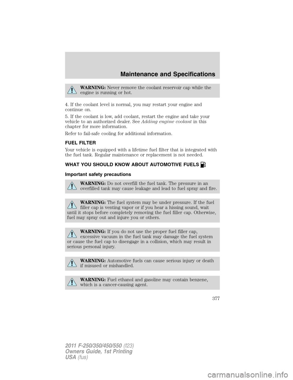FORD SUPER DUTY 2011 3.G Owners Manual WARNING:Never remove the coolant reservoir cap while the
engine is running or hot.
4. If the coolant level is normal, you may restart your engine and
continue on.
5. If the coolant is low, add coolant