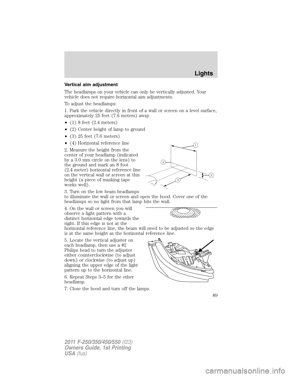 FORD SUPER DUTY 2011 3.G Owners Manual Vertical aim adjustment
The headlamps on your vehicle can only be vertically adjusted. Your
vehicle does not require horizontal aim adjustments.
To adjust the headlamps:
1. Park the vehicle directly i FORD SUPER DUTY 2011 3.G Owners Manual Vertical aim adjustment
The headlamps on your vehicle can only be vertically adjusted. Your
vehicle does not require horizontal aim adjustments.
To adjust the headlamps:
1. Park the vehicle directly i
