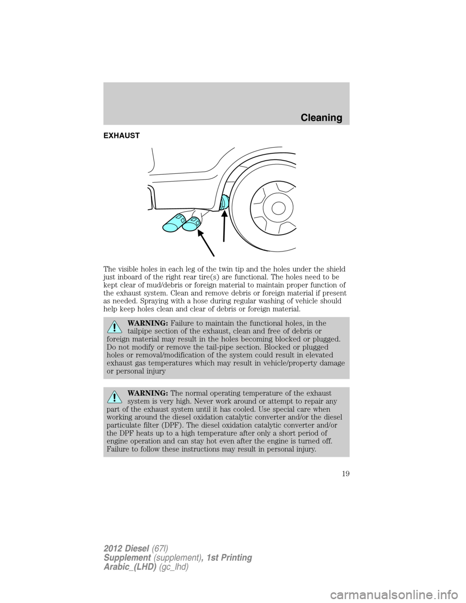 FORD SUPER DUTY 2012 3.G Diesel Supplement Manual EXHAUST
The visible holes in each leg of the twin tip and the holes under the shield
just inboard of the right rear tire(s) are functional. The holes need to be
kept clear of mud/debris or foreign mat