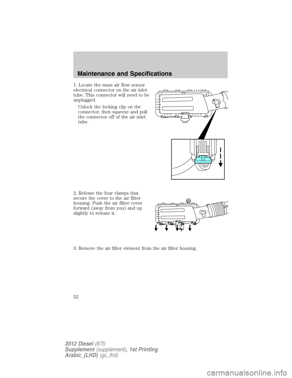 FORD SUPER DUTY 2012 3.G Diesel Supplement Manual 1. Locate the mass air flow sensor
electrical connector on the air inlet
tube. This connector will need to be
unplugged.
Unlock the locking clip on the
connector, then squeeze and pull
the connector o