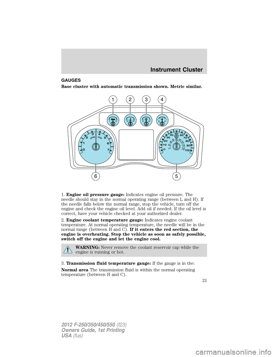 FORD SUPER DUTY 2012 3.G Owners Manual GAUGES
Base cluster with automatic transmission shown. Metric similar.
1.Engine oil pressure gauge:Indicates engine oil pressure. The
needle should stay in the normal operating range (between L and H) FORD SUPER DUTY 2012 3.G Owners Manual GAUGES
Base cluster with automatic transmission shown. Metric similar.
1.Engine oil pressure gauge:Indicates engine oil pressure. The
needle should stay in the normal operating range (between L and H)