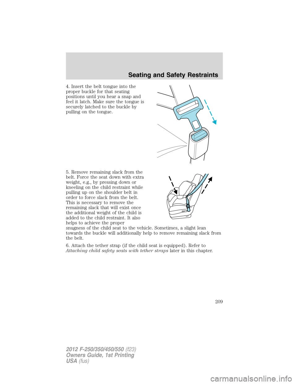 FORD SUPER DUTY 2012 3.G Owners Manual 4. Insert the belt tongue into the
proper buckle for that seating
positions until you hear a snap and
feel it latch. Make sure the tongue is
securely latched to the buckle by
pulling on the tongue.
5.