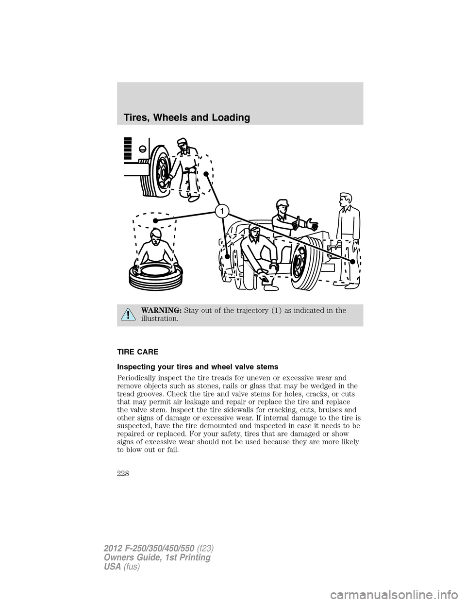 FORD SUPER DUTY 2012 3.G Owners Manual WARNING:Stay out of the trajectory (1) as indicated in the
illustration.
TIRE CARE
Inspecting your tires and wheel valve stems
Periodically inspect the tire treads for uneven or excessive wear and
rem