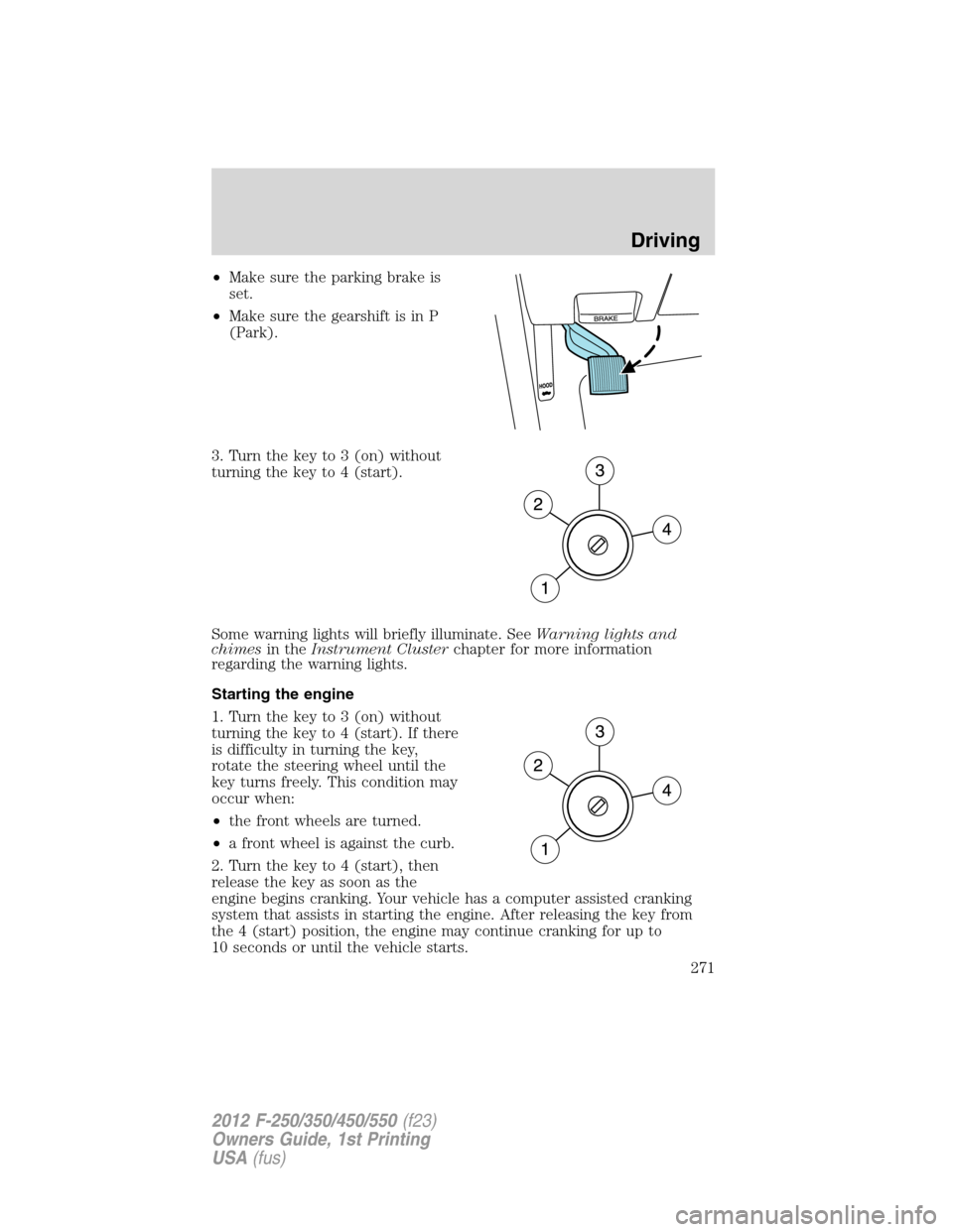 FORD SUPER DUTY 2012 3.G Owners Manual •Make sure the parking brake is
set.
•Make sure the gearshift is in P
(Park).
3. Turn the key to 3 (on) without
turning the key to 4 (start).
Some warning lights will briefly illuminate. SeeWarnin