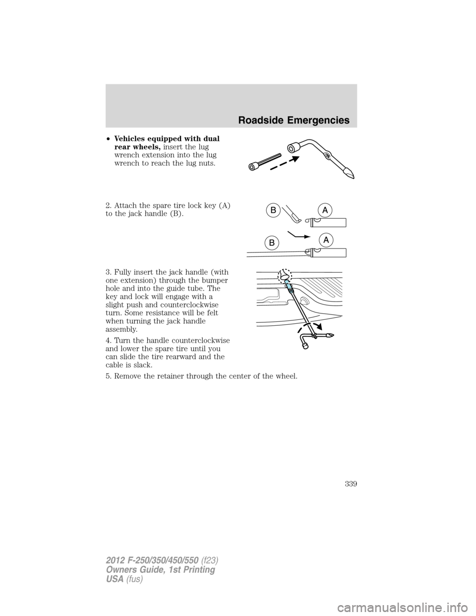 FORD SUPER DUTY 2012 3.G Owners Manual •Vehicles equipped with dual
rear wheels,insert the lug
wrench extension into the lug
wrench to reach the lug nuts.
2. Attach the spare tire lock key (A)
to the jack handle (B).
3. Fully insert the 