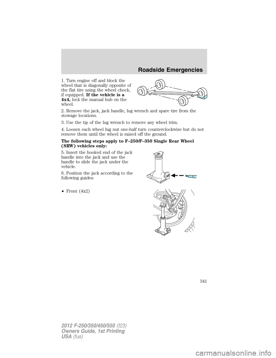 FORD SUPER DUTY 2012 3.G Owners Manual 1. Turn engine off and block the
wheel that is diagonally opposite of
the flat tire using the wheel chock,
if equipped.If the vehicle is a
4x4,lock the manual hub on the
wheel.
2. Remove the jack, jac