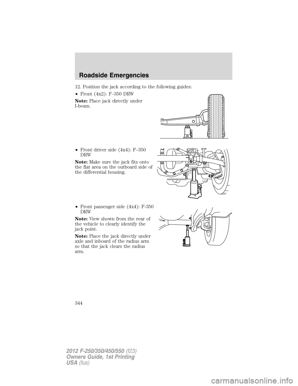 FORD SUPER DUTY 2012 3.G Owners Manual 12. Position the jack according to the following guides:
•Front (4x2): F–350 DRW
Note:Place jack directly under
I-beam.
•Front driver side (4x4): F–350
DRW
Note:Make sure the jack fits onto
th