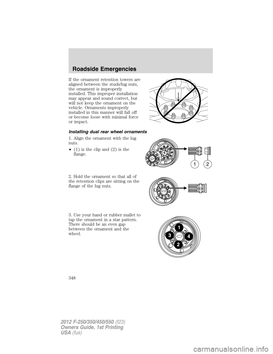 FORD SUPER DUTY 2012 3.G Owners Manual If the ornament retention towers are
aligned between the studs/lug nuts,
the ornament is improperly
installed. This improper installation
may appear and sound correct, but
will not keep the ornament o