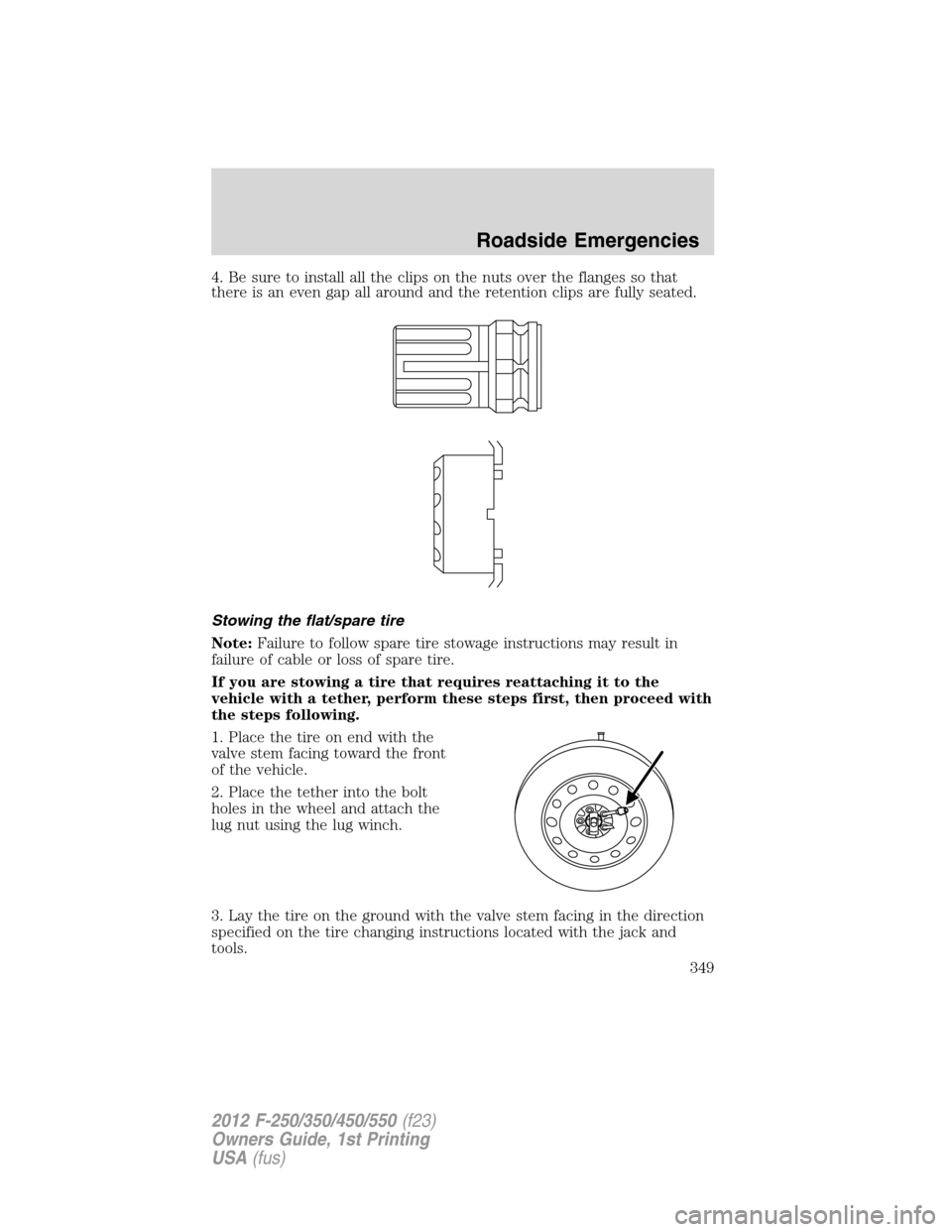 FORD SUPER DUTY 2012 3.G Owners Manual 4. Be sure to install all the clips on the nuts over the flanges so that
there is an even gap all around and the retention clips are fully seated.
Stowing the flat/spare tire
Note:Failure to follow sp