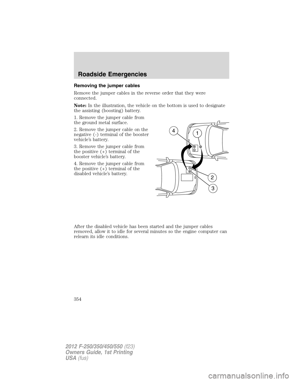 FORD SUPER DUTY 2012 3.G Owners Manual Removing the jumper cables
Remove the jumper cables in the reverse order that they were
connected.
Note:In the illustration, the vehicle on the bottom is used to designate
the assisting (boosting) bat