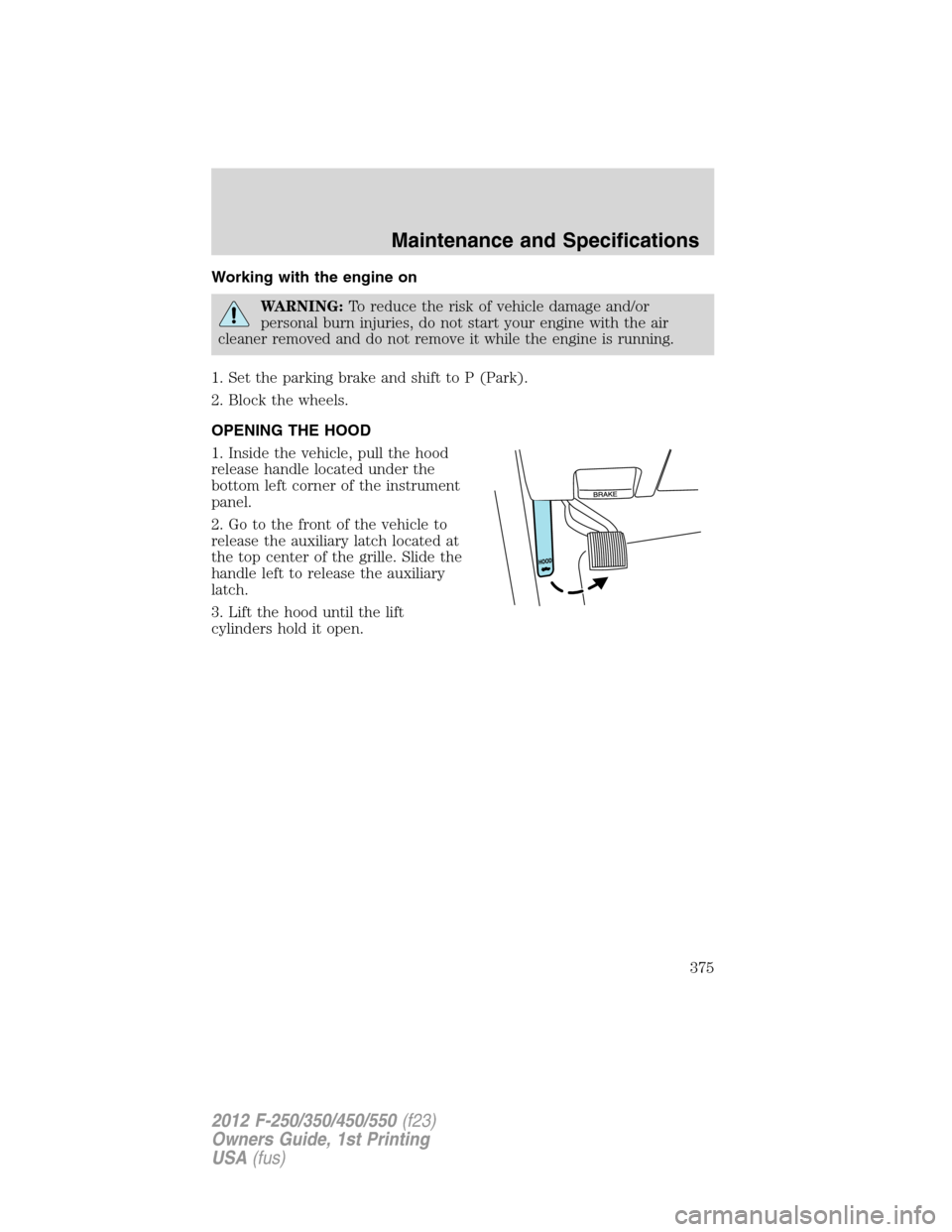 FORD SUPER DUTY 2012 3.G Owners Manual Working with the engine on
WARNING:To reduce the risk of vehicle damage and/or
personal burn injuries, do not start your engine with the air
cleaner removed and do not remove it while the engine is ru