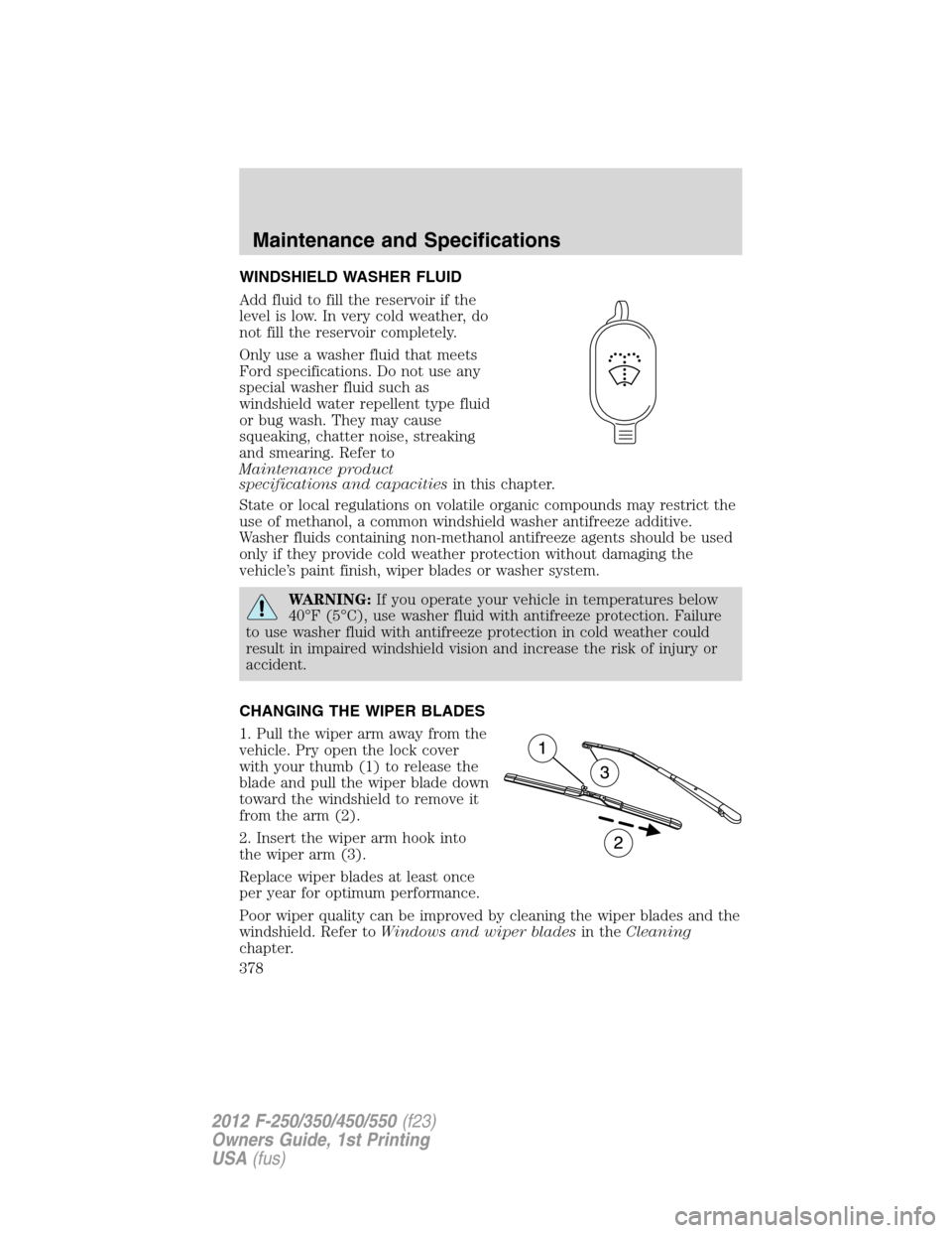 FORD SUPER DUTY 2012 3.G Owners Manual WINDSHIELD WASHER FLUID
Add fluid to fill the reservoir if the
level is low. In very cold weather, do
not fill the reservoir completely.
Only use a washer fluid that meets
Ford specifications. Do not FORD SUPER DUTY 2012 3.G Owners Manual WINDSHIELD WASHER FLUID
Add fluid to fill the reservoir if the
level is low. In very cold weather, do
not fill the reservoir completely.
Only use a washer fluid that meets
Ford specifications. Do not