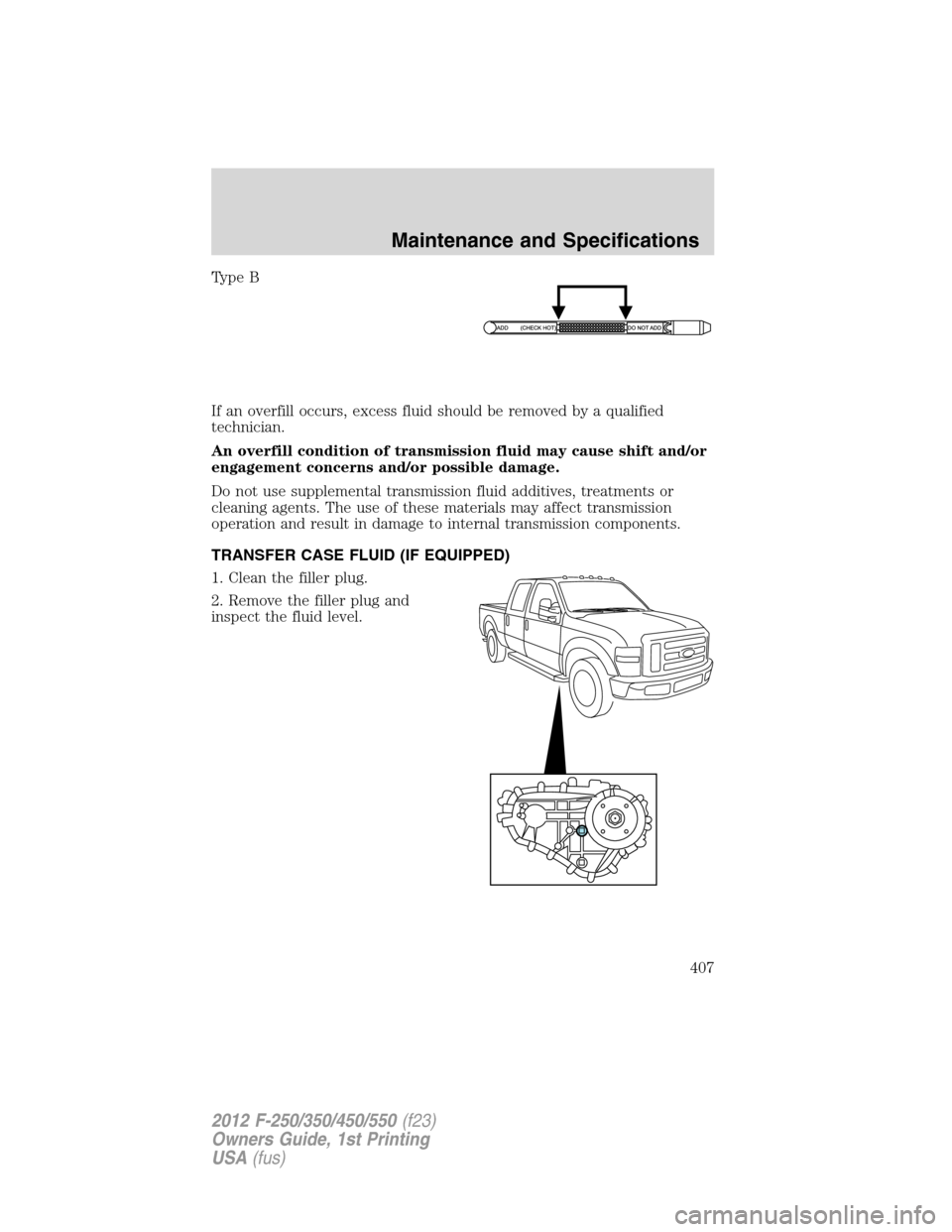 FORD SUPER DUTY 2012 3.G Owners Manual Type B
If an overfill occurs, excess fluid should be removed by a qualified
technician.
An overfill condition of transmission fluid may cause shift and/or
engagement concerns and/or possible damage.
D