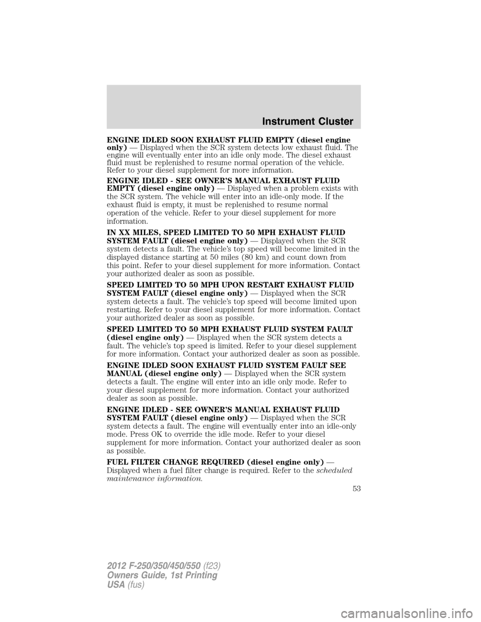 FORD SUPER DUTY 2012 3.G Owners Manual ENGINE IDLED SOON EXHAUST FLUID EMPTY (diesel engine
only)— Displayed when the SCR system detects low exhaust fluid. The
engine will eventually enter into an idle only mode. The diesel exhaust
fluid