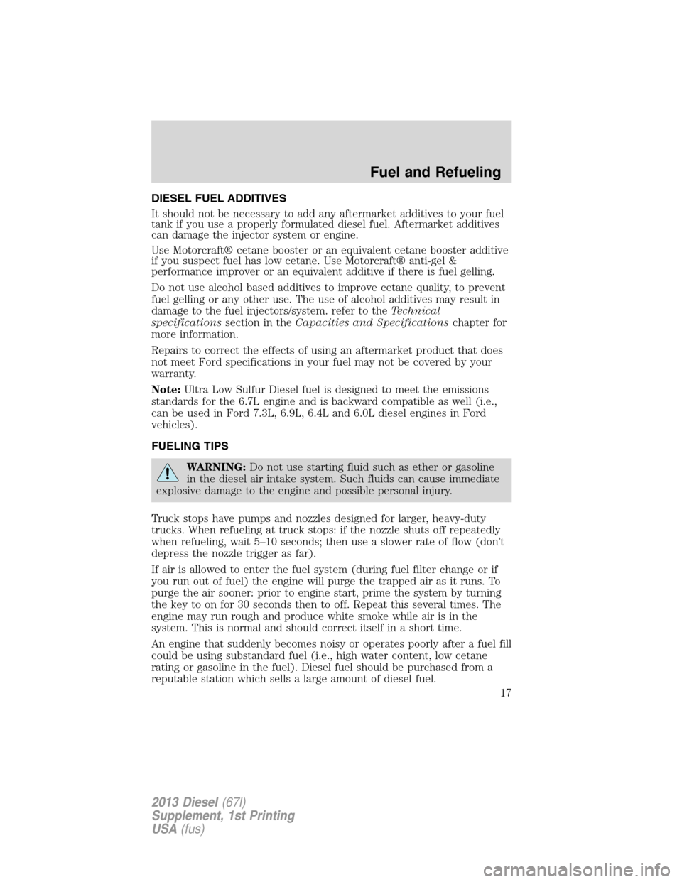 FORD SUPER DUTY 2013 3.G Diesel Supplement Manual DIESEL FUEL ADDITIVES
It should not be necessary to add any aftermarket additives to your fuel
tank if you use a properly formulated diesel fuel. Aftermarket additives
can damage the injector system o FORD SUPER DUTY 2013 3.G Diesel Supplement Manual DIESEL FUEL ADDITIVES
It should not be necessary to add any aftermarket additives to your fuel
tank if you use a properly formulated diesel fuel. Aftermarket additives
can damage the injector system o
