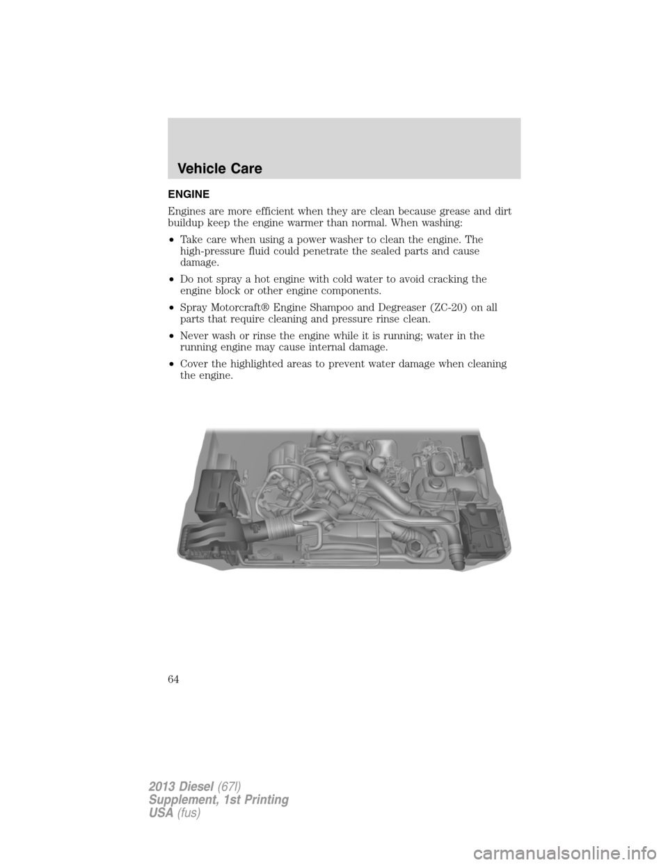FORD SUPER DUTY 2013 3.G Diesel Supplement Manual ENGINE
Engines are more efficient when they are clean because grease and dirt
buildup keep the engine warmer than normal. When washing:
•Take care when using a power washer to clean the engine. The

