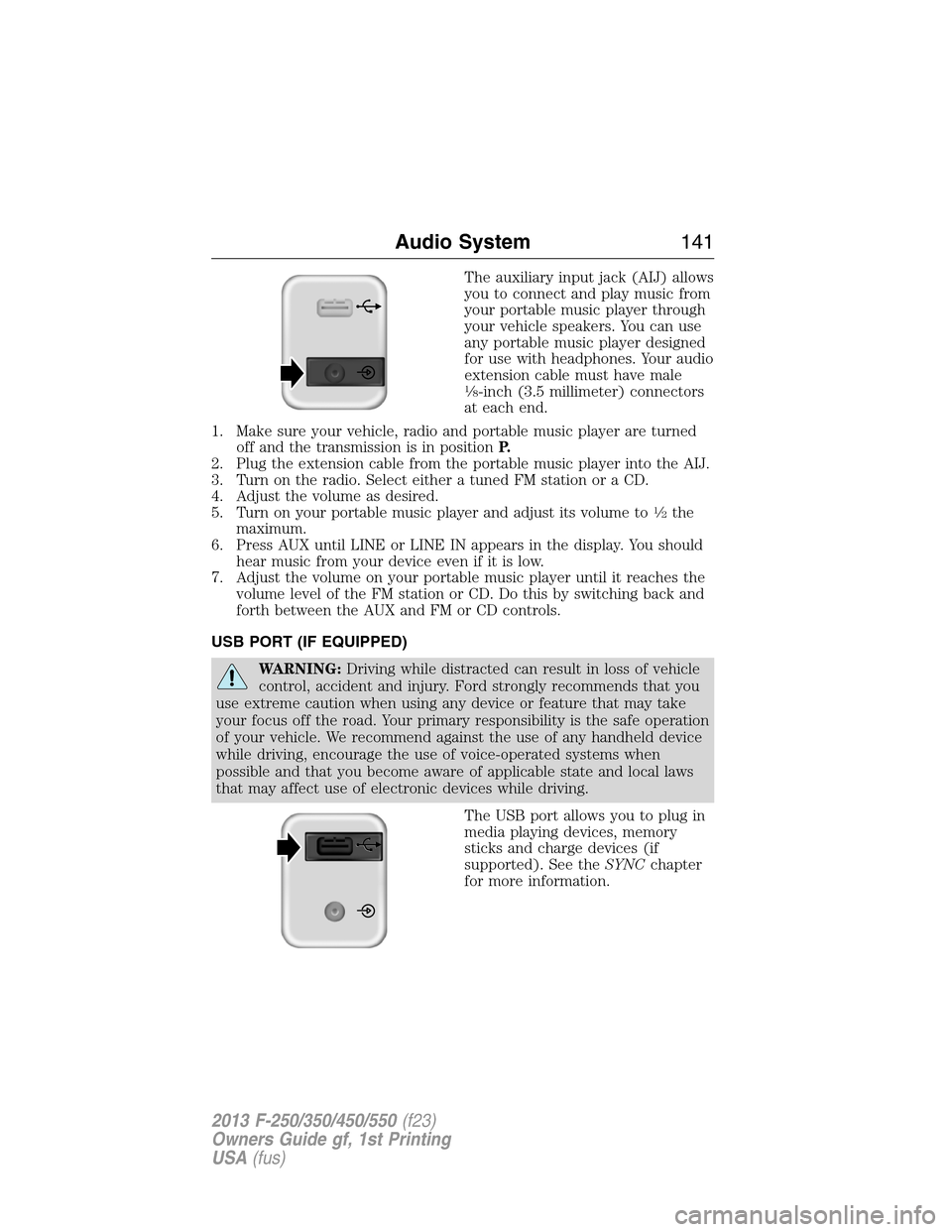 FORD SUPER DUTY 2013 3.G Owners Manual The auxiliary input jack (AIJ) allows
you to connect and play music from
your portable music player through
your vehicle speakers. You can use
any portable music player designed
for use with headphone