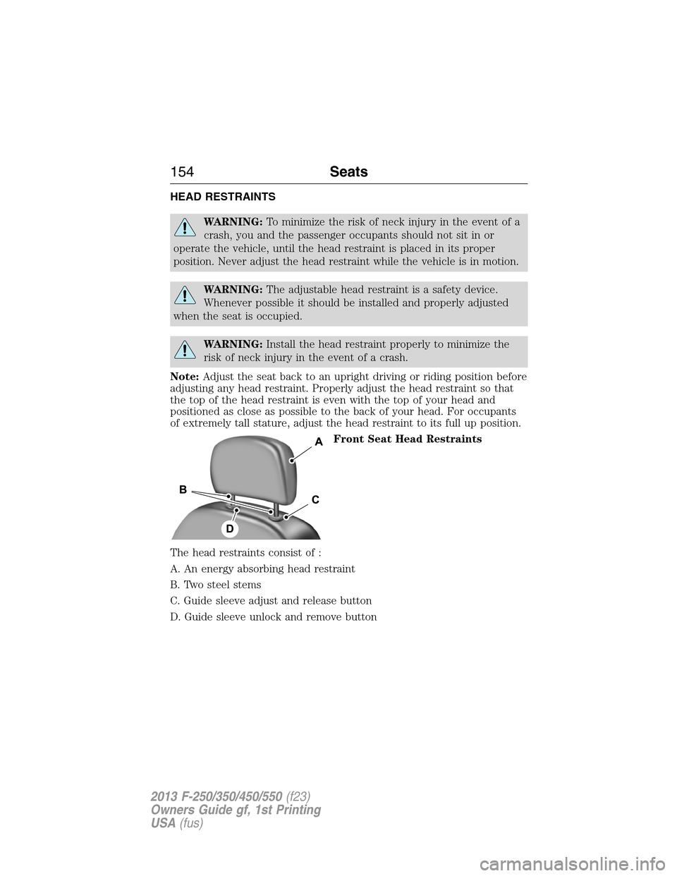 FORD SUPER DUTY 2013 3.G Owners Manual HEAD RESTRAINTS
WARNING:To minimize the risk of neck injury in the event of a
crash, you and the passenger occupants should not sit in or
operate the vehicle, until the head restraint is placed in its