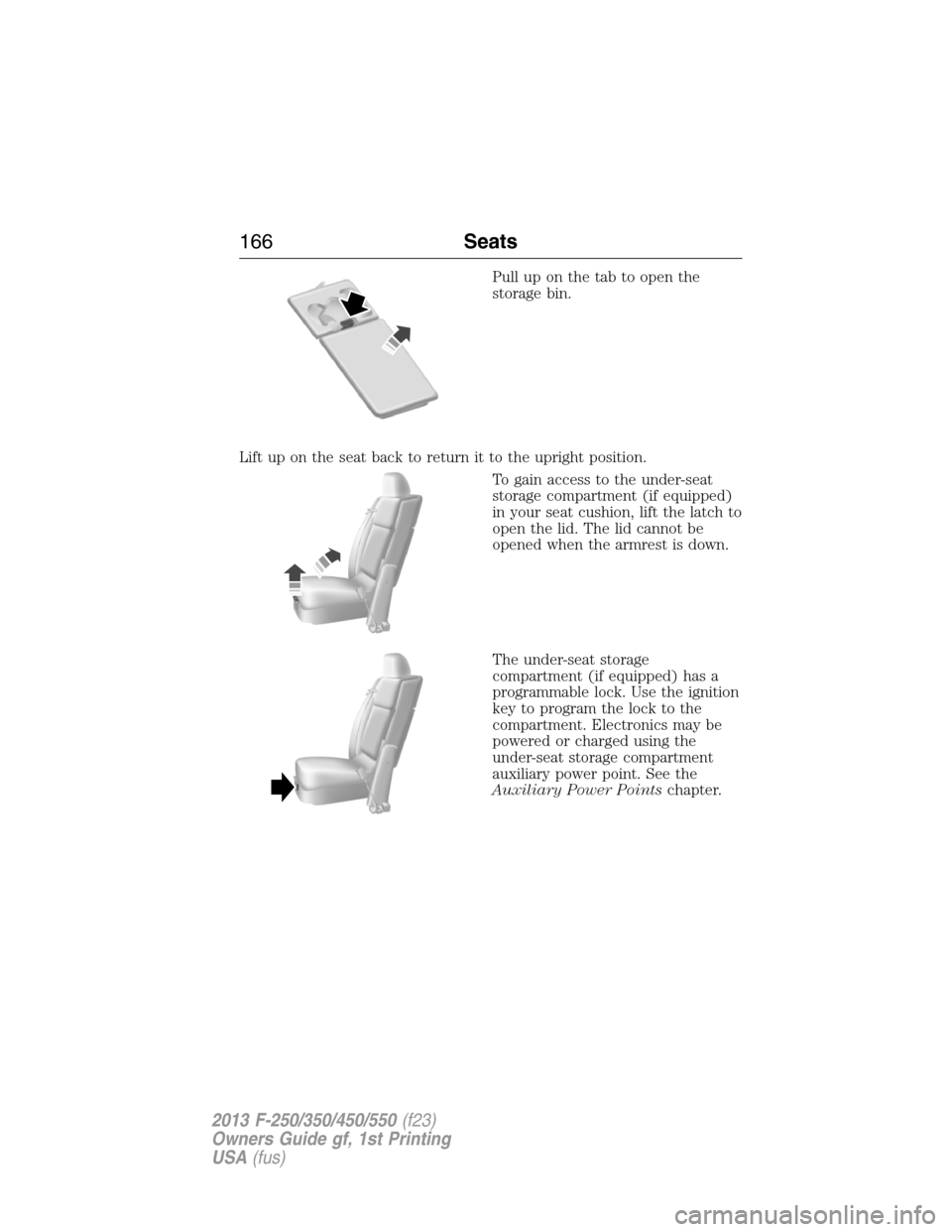 FORD SUPER DUTY 2013 3.G Owners Manual Pull up on the tab to open the
storage bin.
Lift up on the seat back to return it to the upright position.
To gain access to the under-seat
storage compartment (if equipped)
in your seat cushion, lift