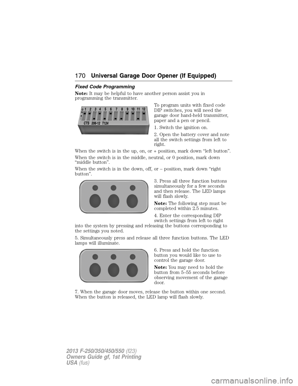 FORD SUPER DUTY 2013 3.G Owners Manual Fixed Code Programming
Note:It may be helpful to have another person assist you in
programming the transmitter.
To program units with fixed code
DIP switches, you will need the
garage door hand-held t