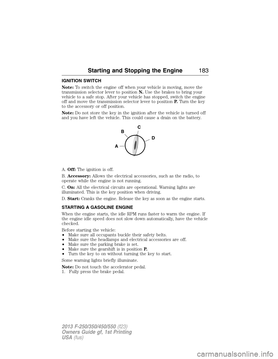 FORD SUPER DUTY 2013 3.G Owners Manual IGNITION SWITCH
Note:To switch the engine off when your vehicle is moving, move the
transmission selector lever to positionN.Use the brakes to bring your
vehicle to a safe stop. After your vehicle has