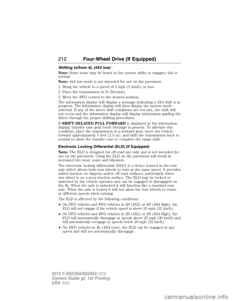 FORD SUPER DUTY 2013 3.G Owners Manual Shifting to/from 4L (4X4 low)
Note:Some noise may be heard as the system shifts or engages; this is
normal.
Note:4x4 low mode is not intended for use on dry pavement.
1. Bring the vehicle to a speed o