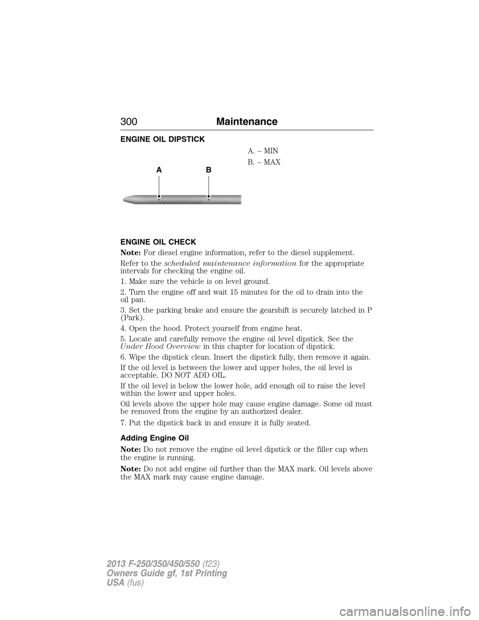 FORD SUPER DUTY 2013 3.G Owners Manual ENGINE OIL DIPSTICK
A.–MIN
B. – MAX
ENGINE OIL CHECK
Note:For diesel engine information, refer to the diesel supplement.
Refer to thescheduled maintenance informationfor the appropriate
intervals 