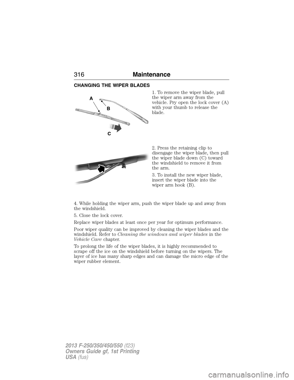 FORD SUPER DUTY 2013 3.G Owners Manual CHANGING THE WIPER BLADES
1. To remove the wiper blade, pull
the wiper arm away from the
vehicle. Pry open the lock cover (A)
with your thumb to release the
blade.
2. Press the retaining clip to
disen