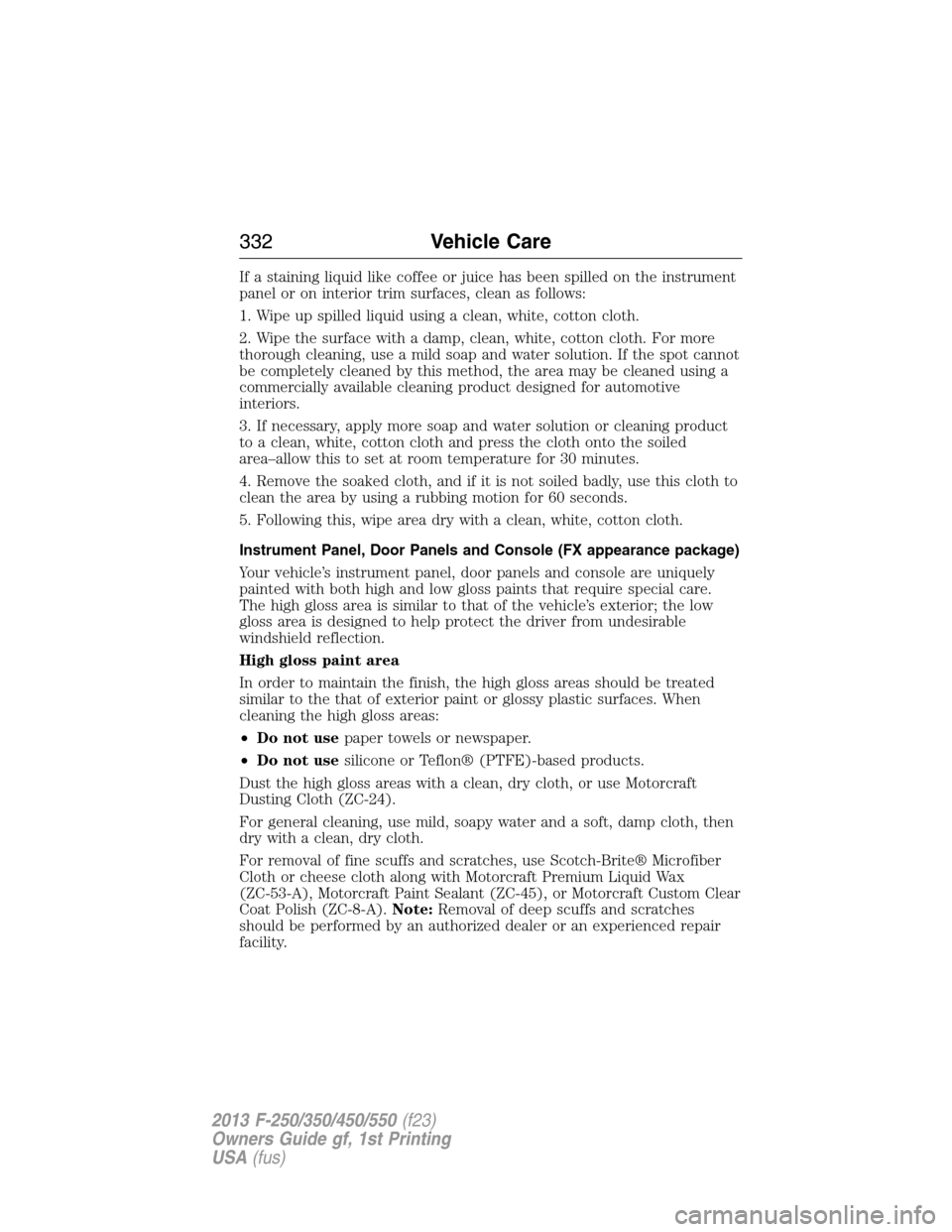 FORD SUPER DUTY 2013 3.G Owners Manual If a staining liquid like coffee or juice has been spilled on the instrument
panel or on interior trim surfaces, clean as follows:
1. Wipe up spilled liquid using a clean, white, cotton cloth.
2. Wipe