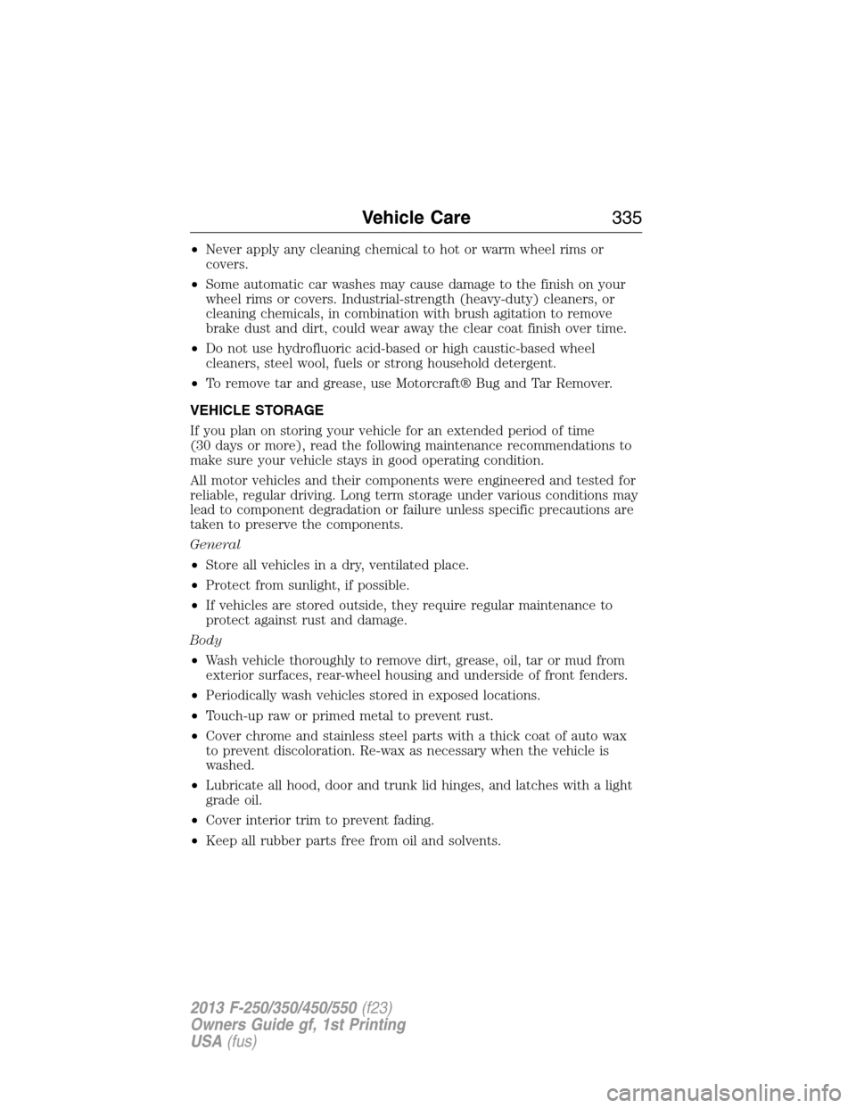 FORD SUPER DUTY 2013 3.G Owners Manual •Never apply any cleaning chemical to hot or warm wheel rims or
covers.
•Some automatic car washes may cause damage to the finish on your
wheel rims or covers. Industrial-strength (heavy-duty) cle