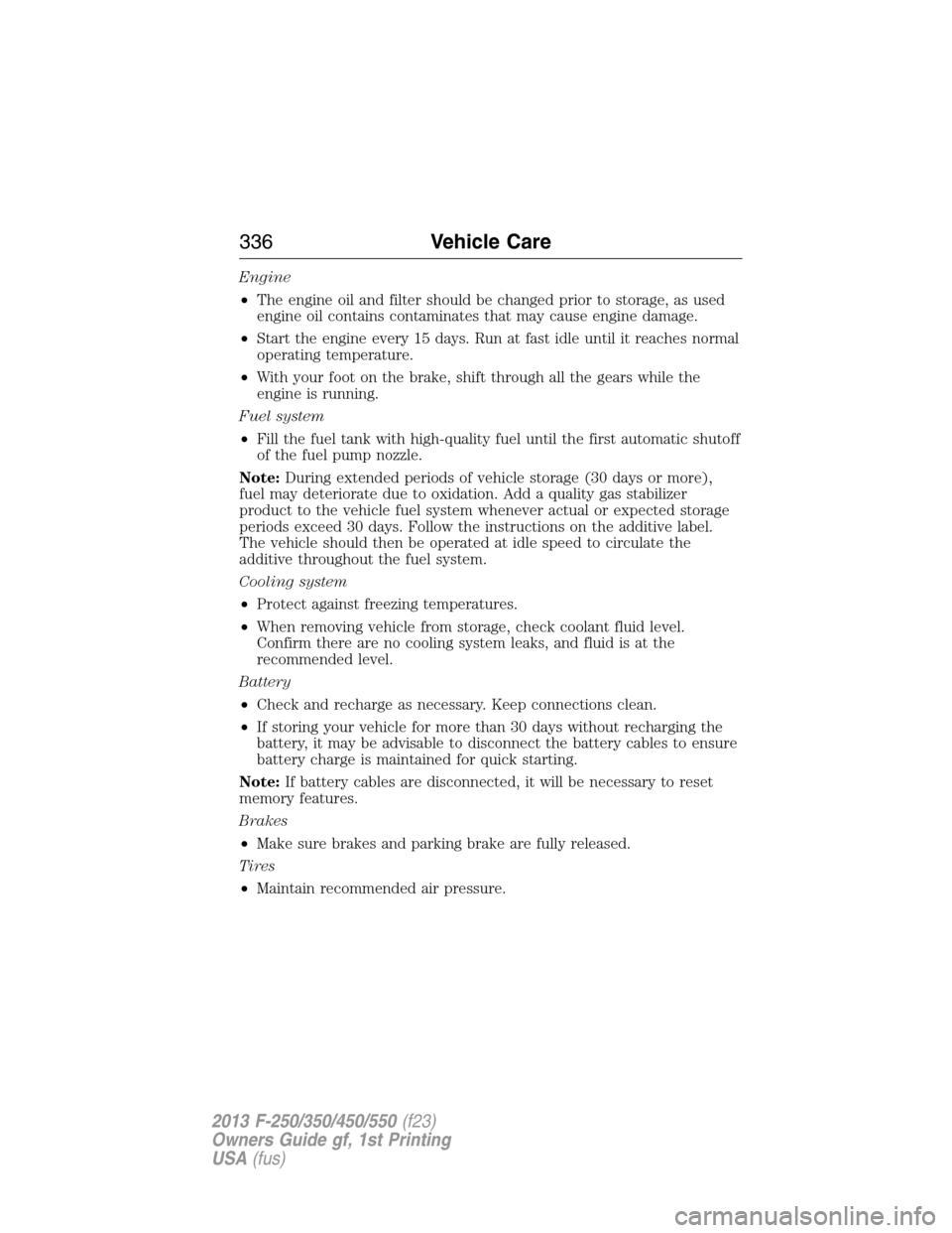 FORD SUPER DUTY 2013 3.G Owners Manual Engine
•The engine oil and filter should be changed prior to storage, as used
engine oil contains contaminates that may cause engine damage.
•Start the engine every 15 days. Run at fast idle until