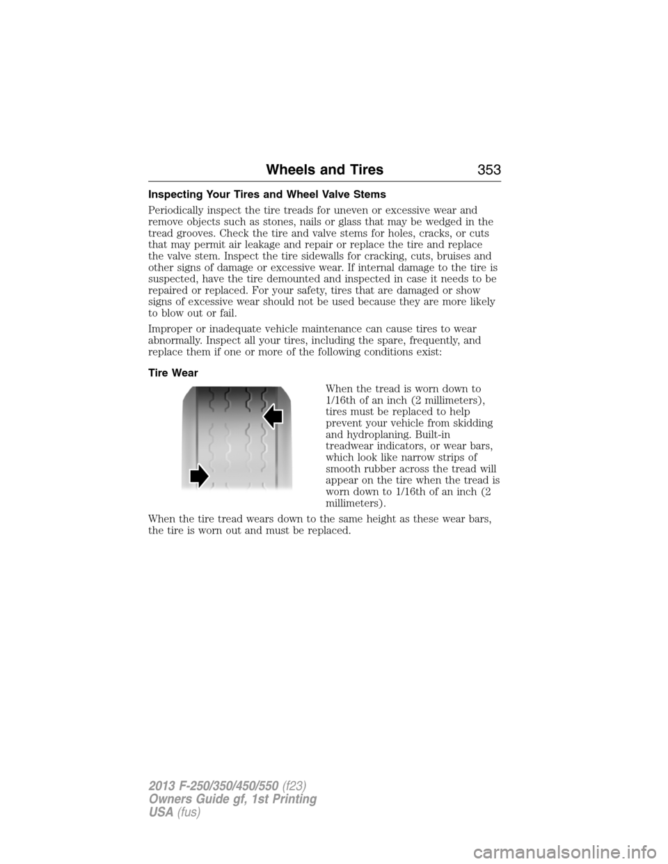 FORD SUPER DUTY 2013 3.G Owners Manual Inspecting Your Tires and Wheel Valve Stems
Periodically inspect the tire treads for uneven or excessive wear and
remove objects such as stones, nails or glass that may be wedged in the
tread grooves.