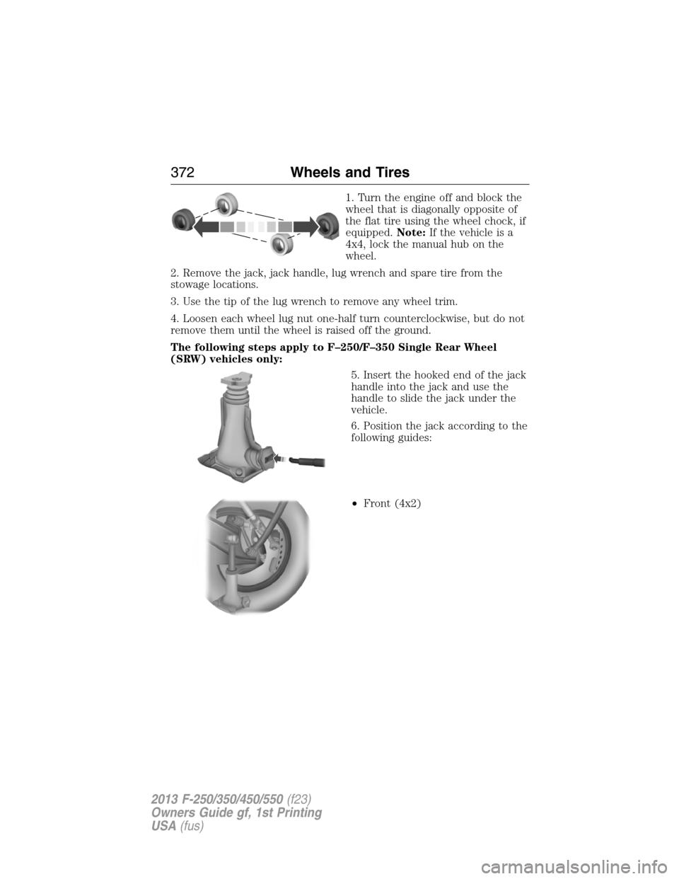 FORD SUPER DUTY 2013 3.G Owners Manual 1. Turn the engine off and block the
wheel that is diagonally opposite of
the flat tire using the wheel chock, if
equipped.Note:If the vehicle is a
4x4, lock the manual hub on the
wheel.
2. Remove the