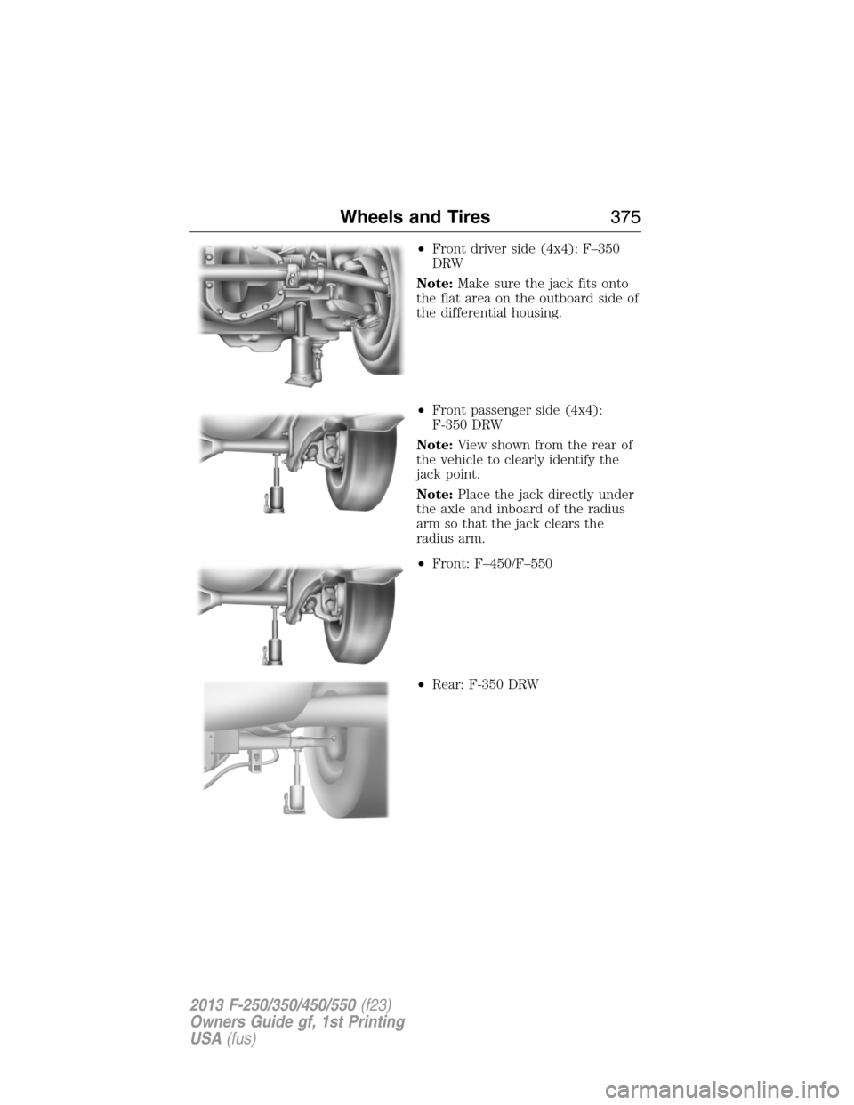 FORD SUPER DUTY 2013 3.G Owners Manual •Front driver side (4x4): F–350
DRW
Note:Make sure the jack fits onto
the flat area on the outboard side of
the differential housing.
•Front passenger side (4x4):
F-350 DRW
Note:View shown from 