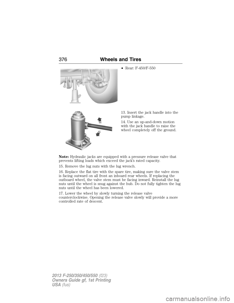 FORD SUPER DUTY 2013 3.G Owners Manual •Rear: F-450/F-550
13. Insert the jack handle into the
pump linkage.
14. Use an up-and-down motion
with the jack handle to raise the
wheel completely off the ground.
Note:Hydraulic jacks are equippe