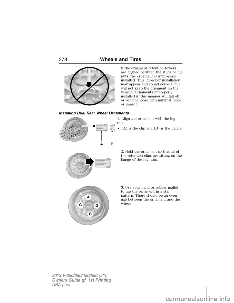 FORD SUPER DUTY 2013 3.G Owners Manual If the ornament retention towers
are aligned between the studs or lug
nuts, the ornament is improperly
installed. This improper installation
may appear and sound correct, but
will not keep the ornamen