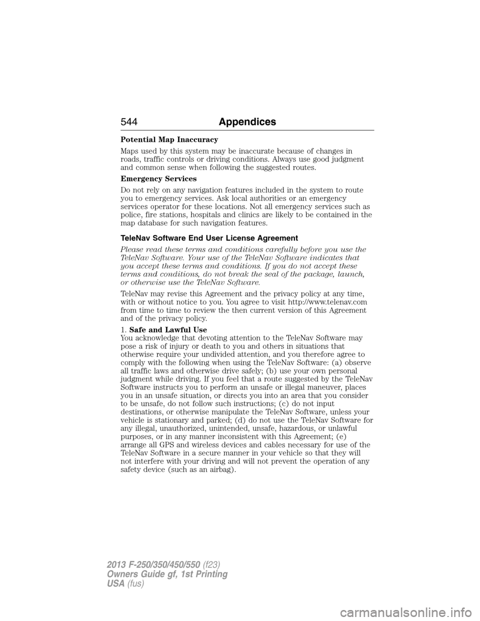 FORD SUPER DUTY 2013 3.G Owners Manual Potential Map Inaccuracy
Maps used by this system may be inaccurate because of changes in
roads, traffic controls or driving conditions. Always use good judgment
and common sense when following the su