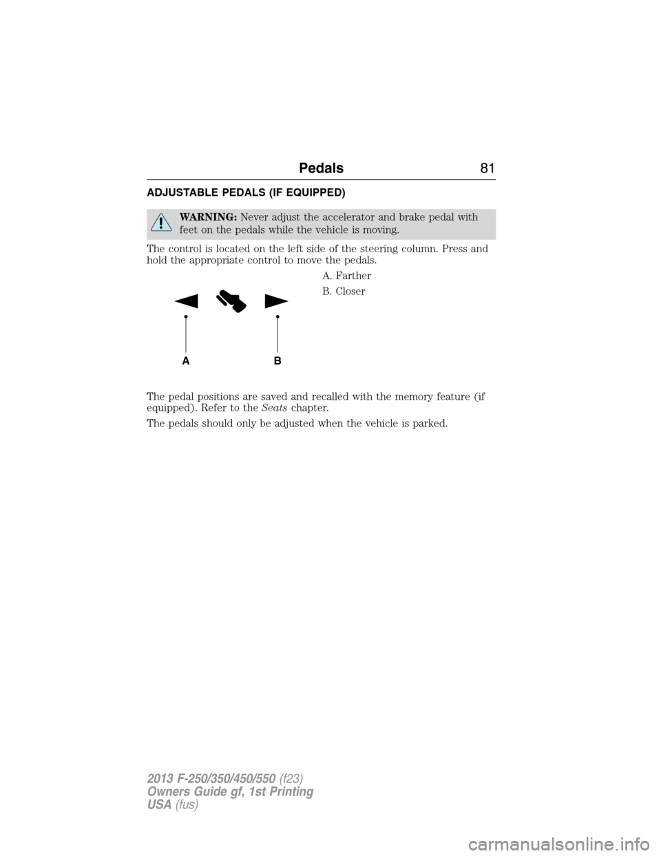 FORD SUPER DUTY 2013 3.G Owners Manual ADJUSTABLE PEDALS (IF EQUIPPED)
WARNING:Never adjust the accelerator and brake pedal with
feet on the pedals while the vehicle is moving.
The control is located on the left side of the steering column