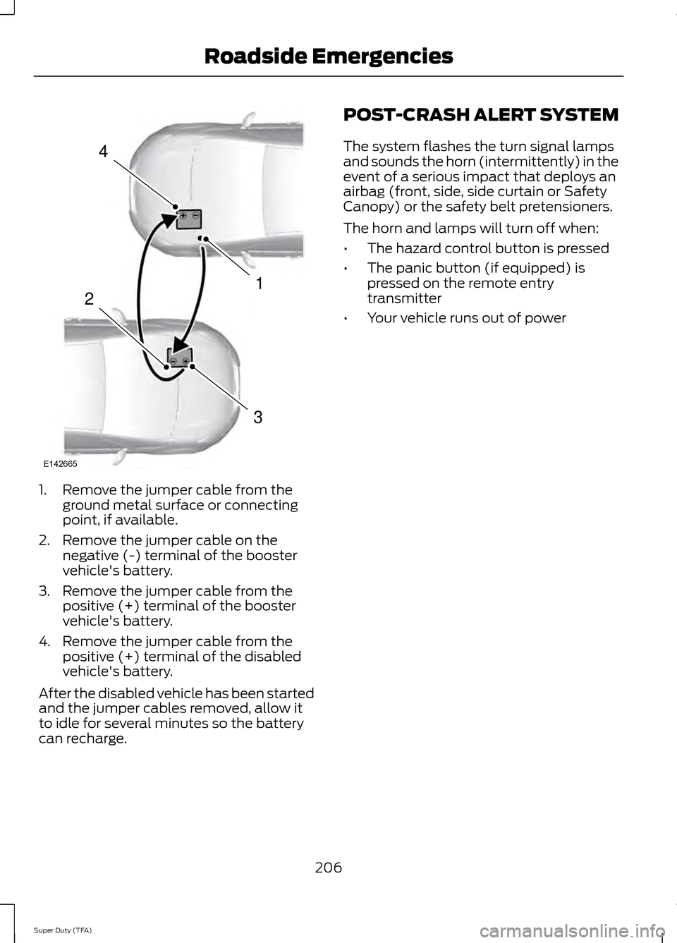 FORD SUPER DUTY 2014 3.G Owners Manual 1. Remove the jumper cable from the
ground metal surface or connecting
point, if available.
2. Remove the jumper cable on the negative (-) terminal of the booster
vehicles battery.
3. Remove the jump