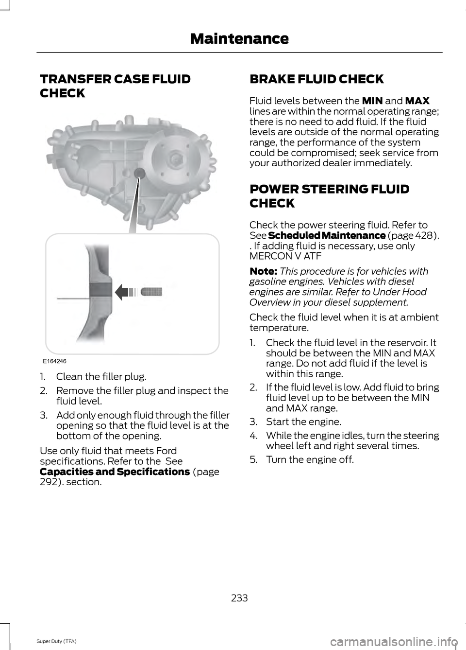 FORD SUPER DUTY 2014 3.G Owners Manual TRANSFER CASE FLUID
CHECK
1. Clean the filler plug.
2. Remove the filler plug and inspect the
fluid level.
3. Add only enough fluid through the filler
opening so that the fluid level is at the
bottom 